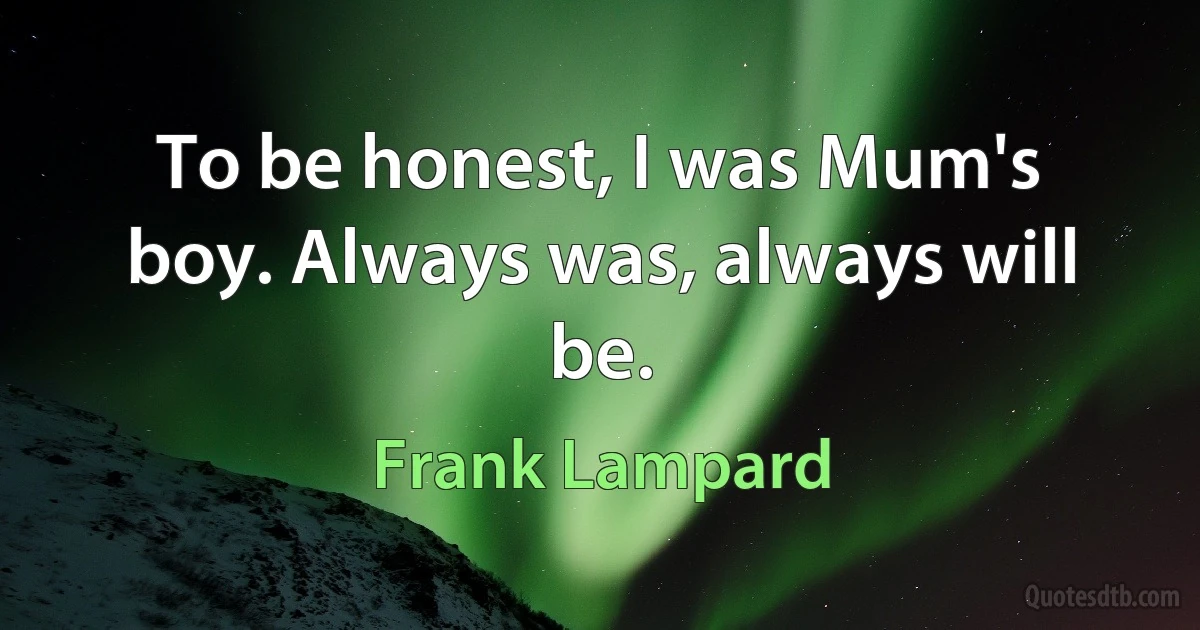 To be honest, I was Mum's boy. Always was, always will be. (Frank Lampard)