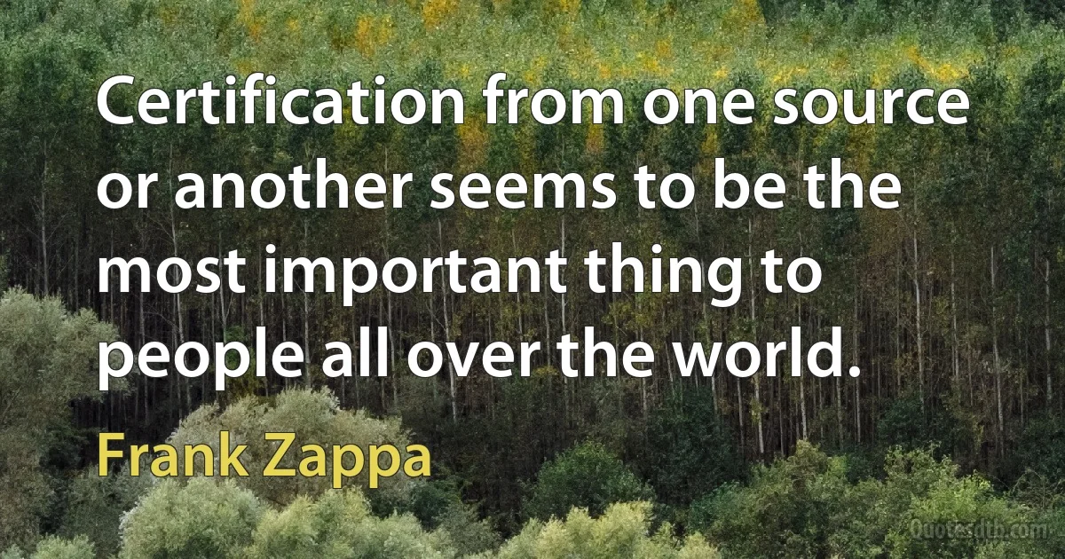 Certification from one source or another seems to be the most important thing to people all over the world. (Frank Zappa)