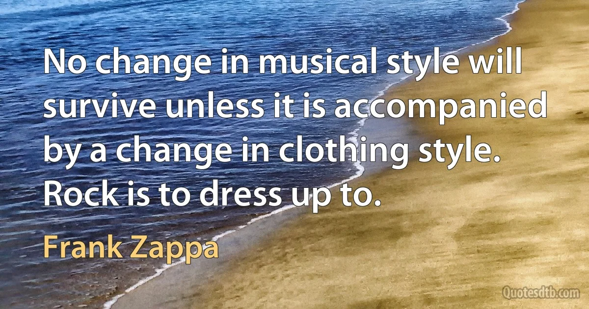 No change in musical style will survive unless it is accompanied by a change in clothing style. Rock is to dress up to. (Frank Zappa)