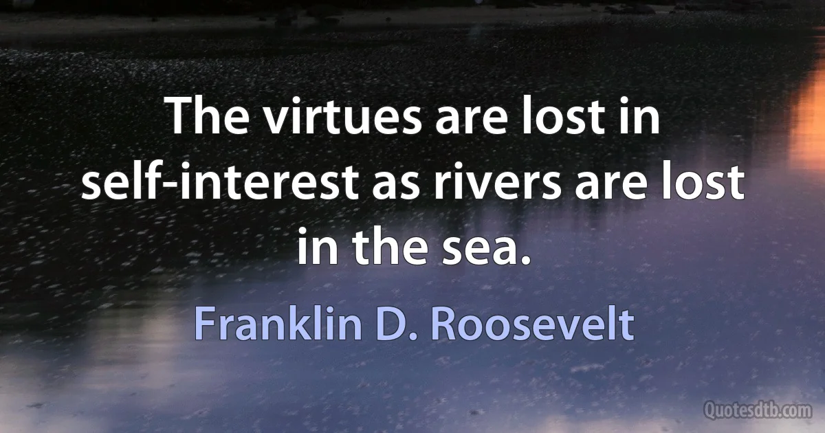 The virtues are lost in self-interest as rivers are lost in the sea. (Franklin D. Roosevelt)