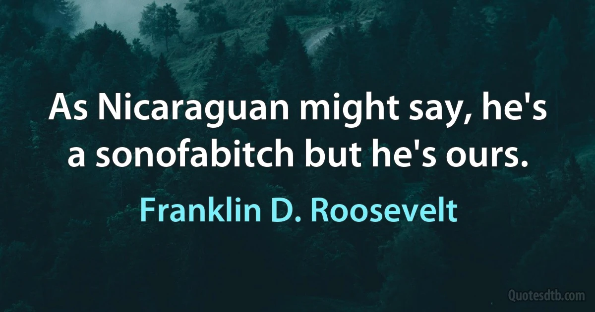 As Nicaraguan might say, he's a sonofabitch but he's ours. (Franklin D. Roosevelt)