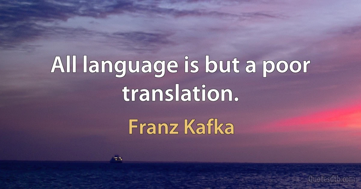 All language is but a poor translation. (Franz Kafka)