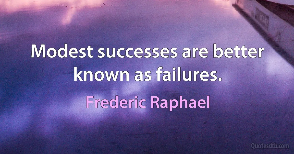 Modest successes are better known as failures. (Frederic Raphael)