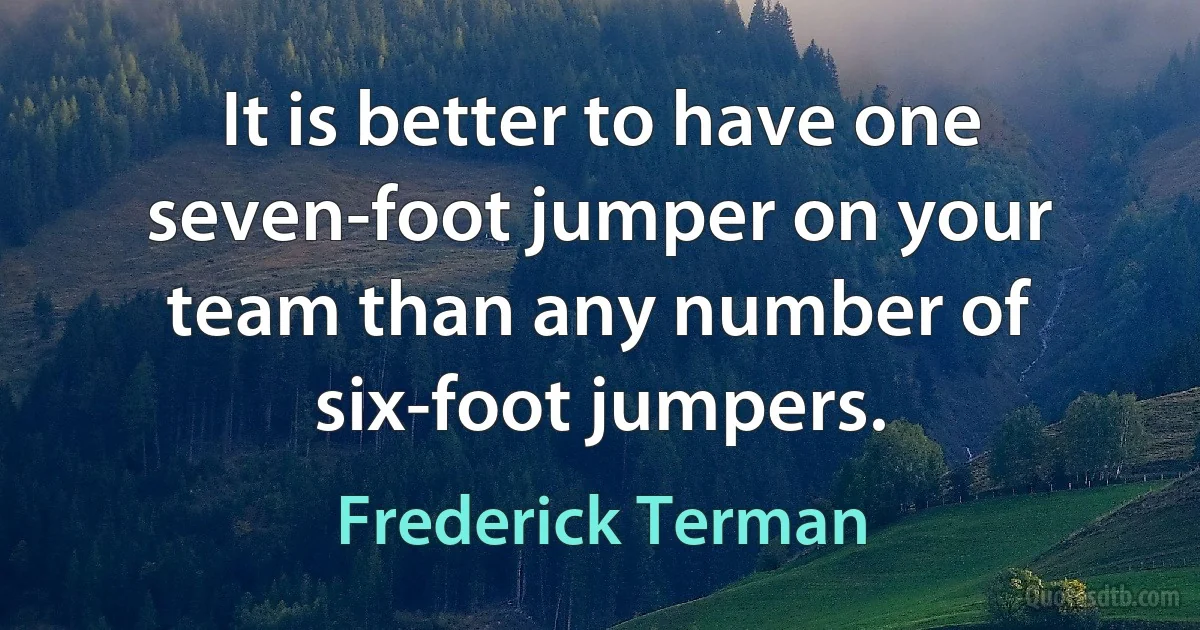 It is better to have one seven-foot jumper on your team than any number of six-foot jumpers. (Frederick Terman)