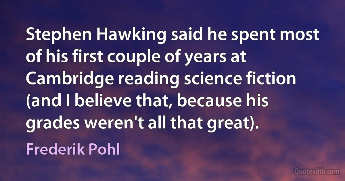 Stephen Hawking said he spent most of his first couple of years at Cambridge reading science fiction (and I believe that, because his grades weren't all that great). (Frederik Pohl)