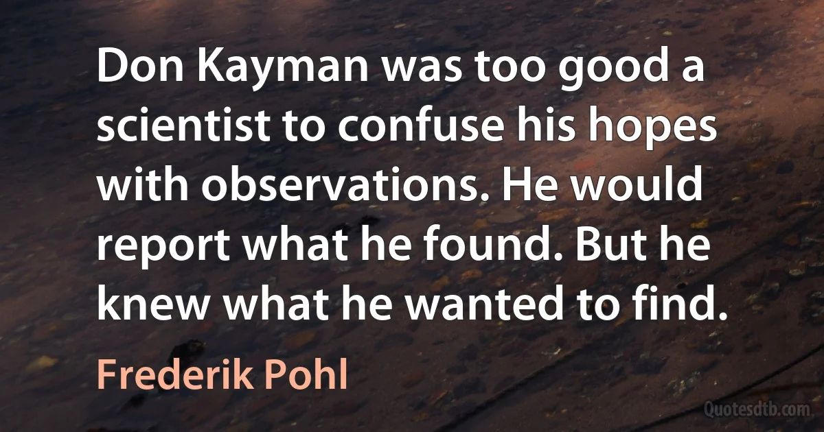 Don Kayman was too good a scientist to confuse his hopes with observations. He would report what he found. But he knew what he wanted to find. (Frederik Pohl)