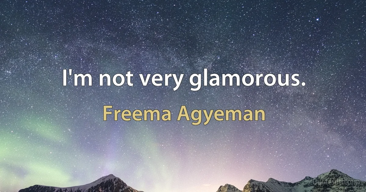 I'm not very glamorous. (Freema Agyeman)