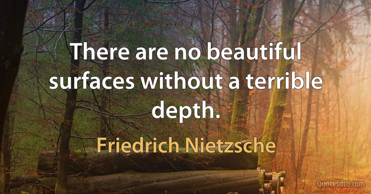 There are no beautiful surfaces without a terrible depth. (Friedrich Nietzsche)