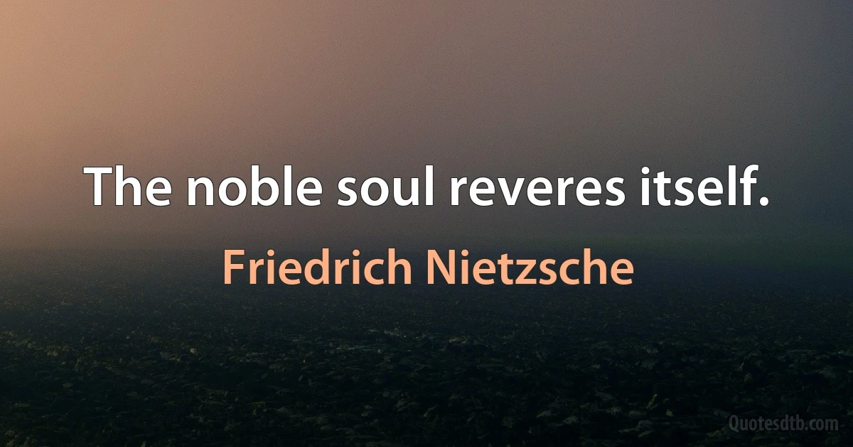 The noble soul reveres itself. (Friedrich Nietzsche)