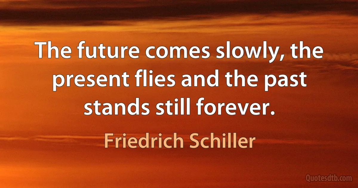 The future comes slowly, the present flies and the past stands still forever. (Friedrich Schiller)