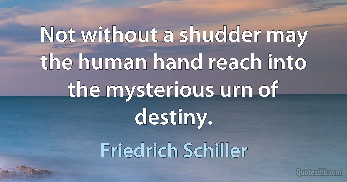 Not without a shudder may the human hand reach into the mysterious urn of destiny. (Friedrich Schiller)