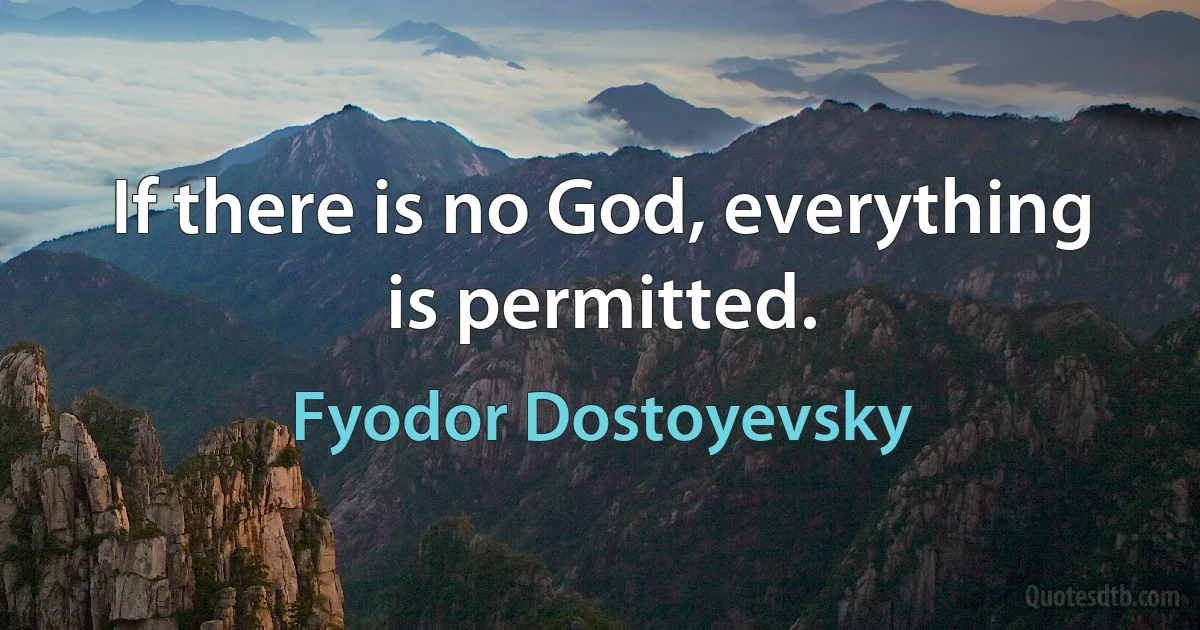 If there is no God, everything is permitted. (Fyodor Dostoyevsky)