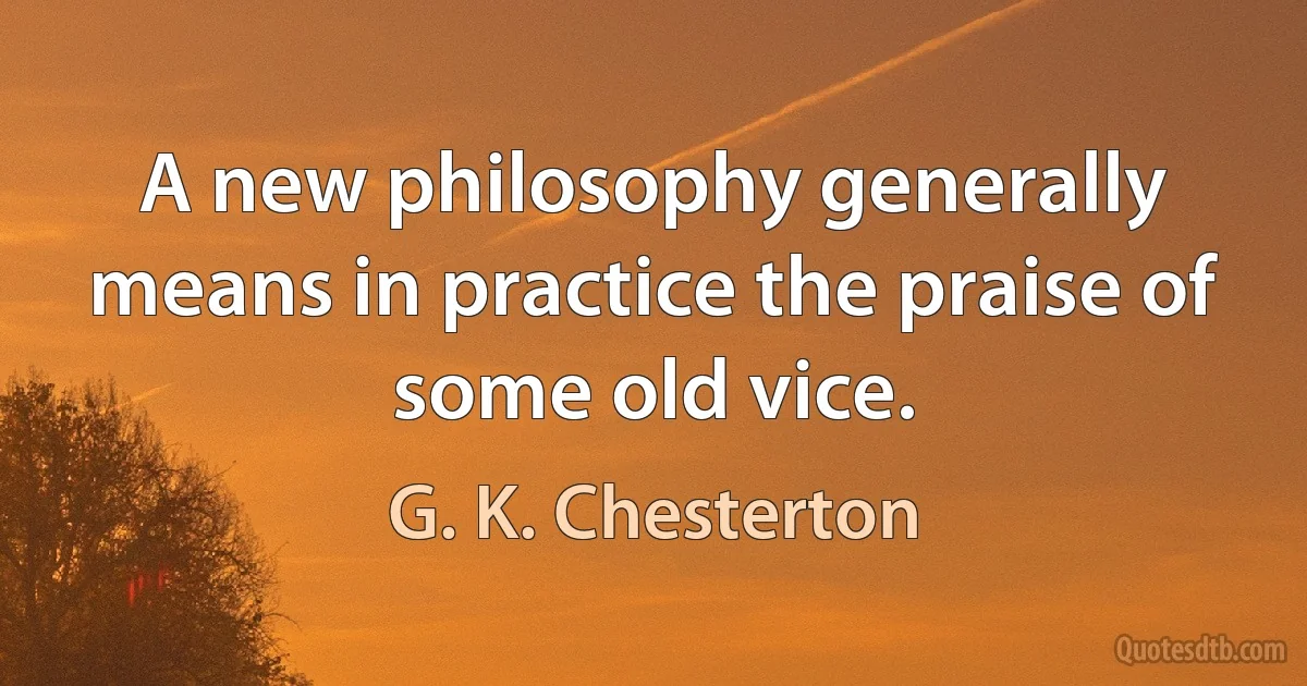 A new philosophy generally means in practice the praise of some old vice. (G. K. Chesterton)