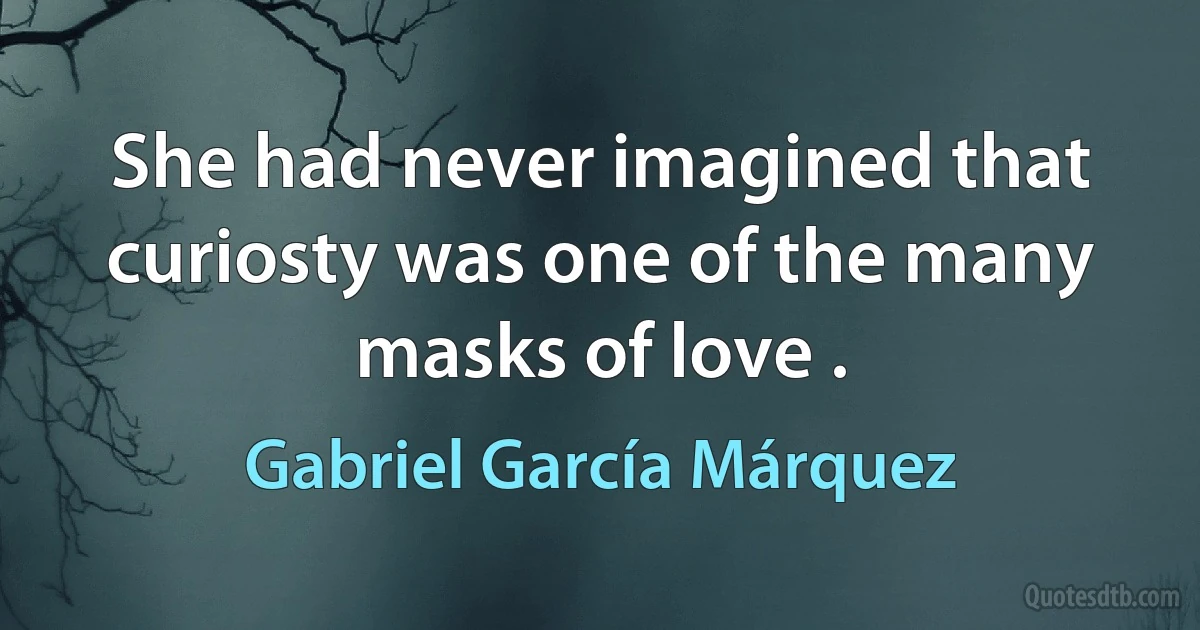 She had never imagined that curiosty was one of the many masks of love . (Gabriel García Márquez)