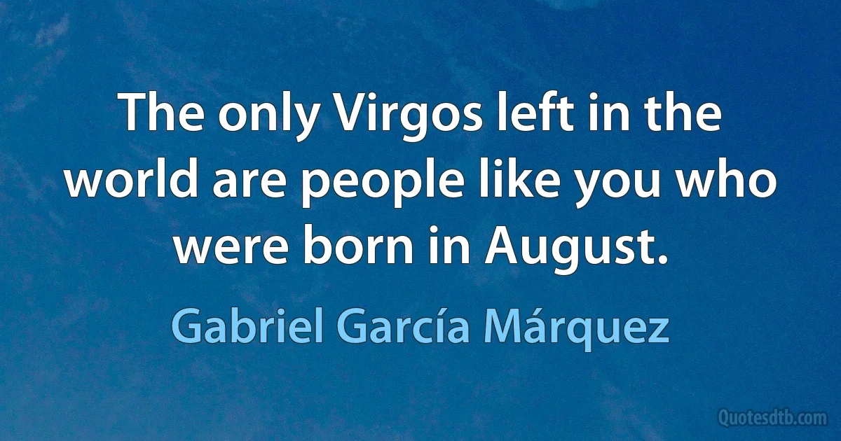 The only Virgos left in the world are people like you who were born in August. (Gabriel García Márquez)