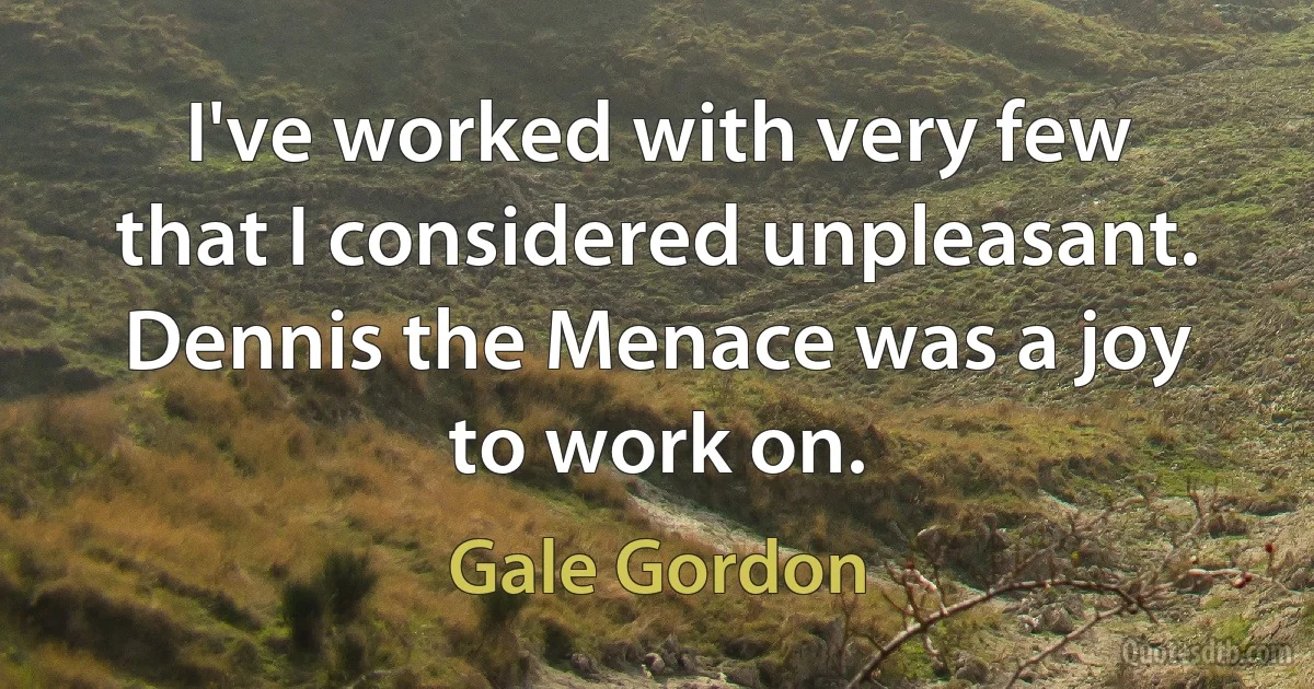 I've worked with very few that I considered unpleasant. Dennis the Menace was a joy to work on. (Gale Gordon)