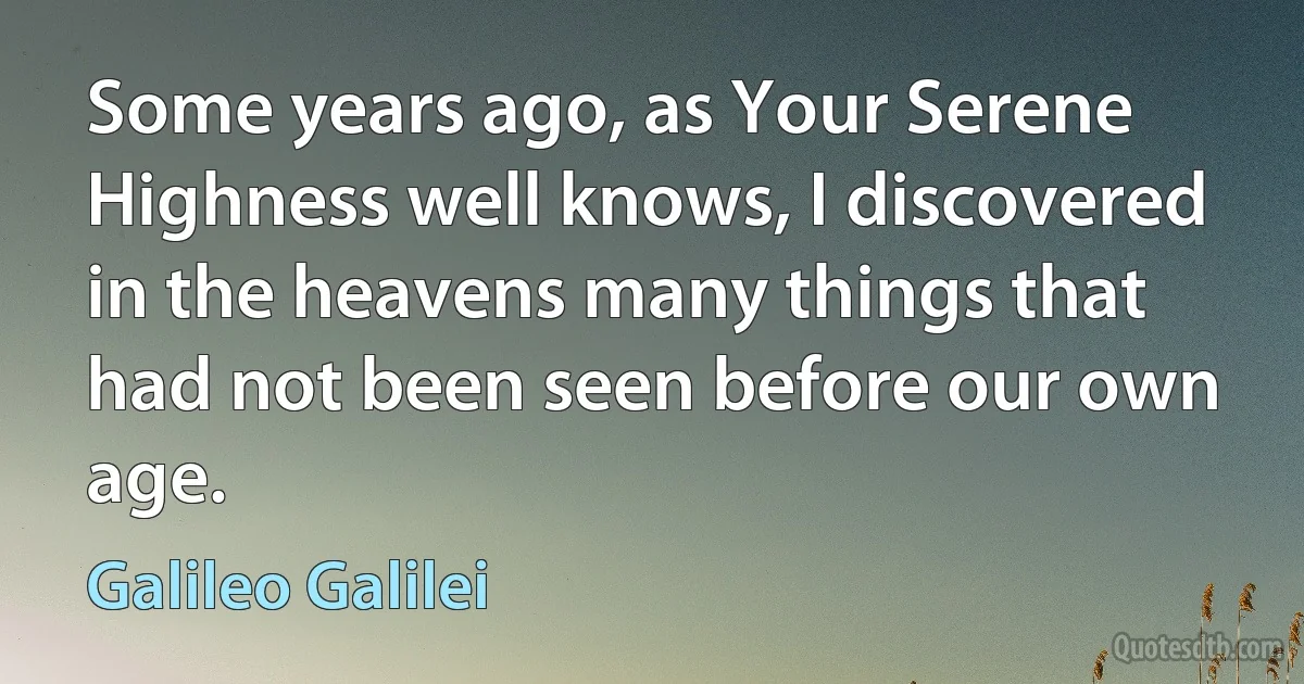 Some years ago, as Your Serene Highness well knows, I discovered in the heavens many things that had not been seen before our own age. (Galileo Galilei)