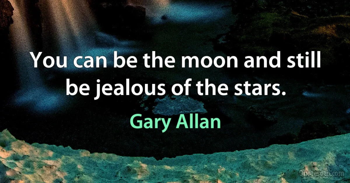 You can be the moon and still be jealous of the stars. (Gary Allan)