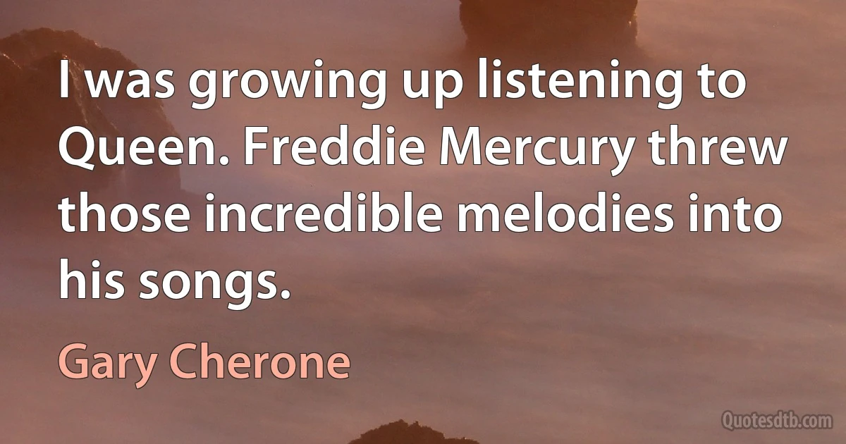 I was growing up listening to Queen. Freddie Mercury threw those incredible melodies into his songs. (Gary Cherone)