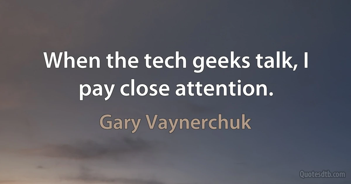 When the tech geeks talk, I pay close attention. (Gary Vaynerchuk)