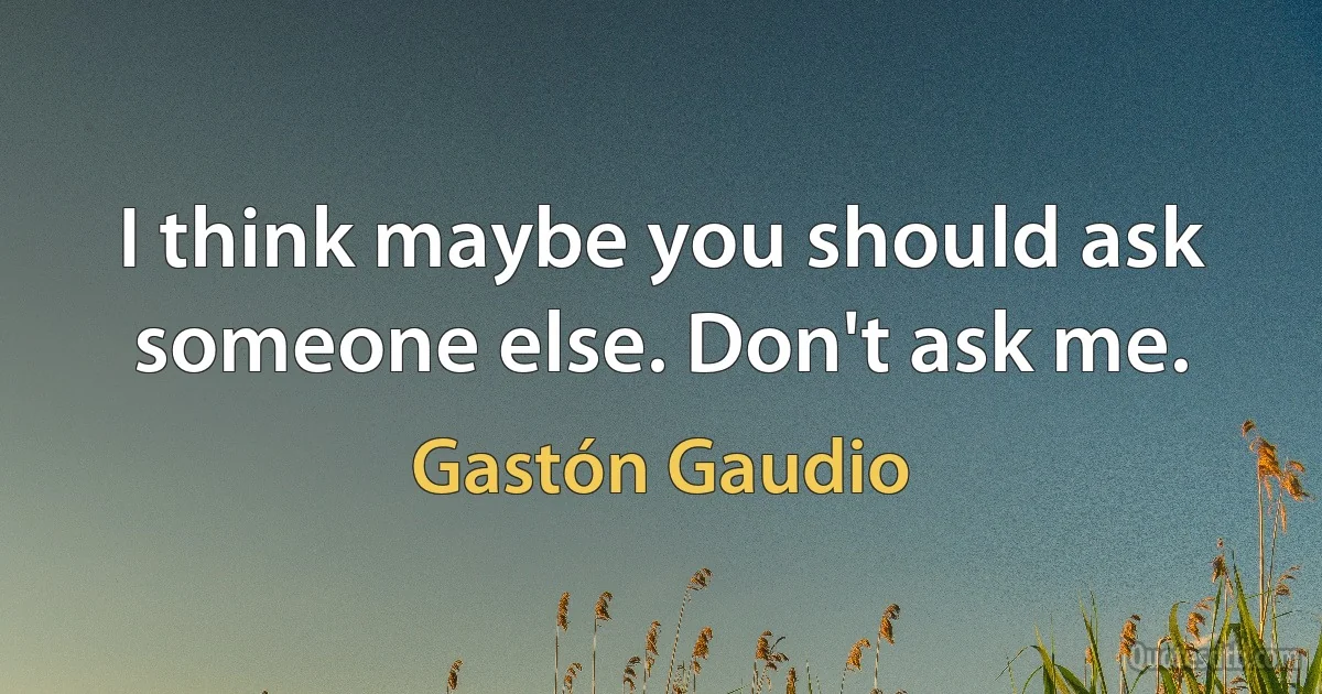 I think maybe you should ask someone else. Don't ask me. (Gastón Gaudio)