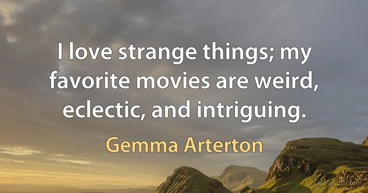 I love strange things; my favorite movies are weird, eclectic, and intriguing. (Gemma Arterton)