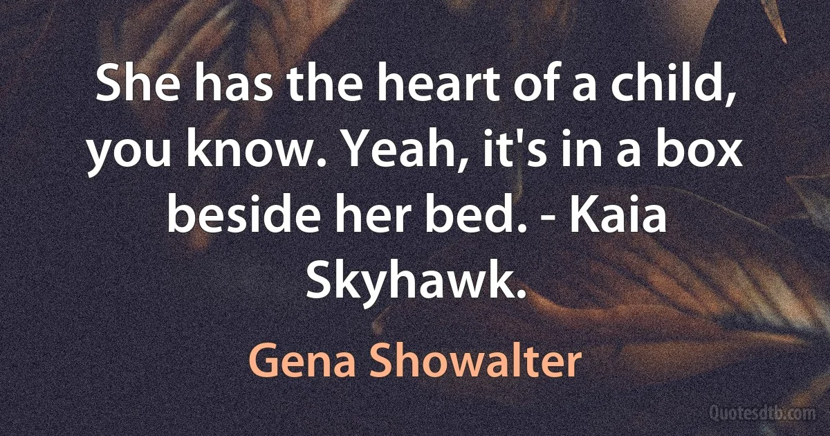 She has the heart of a child, you know. Yeah, it's in a box beside her bed. - Kaia Skyhawk. (Gena Showalter)