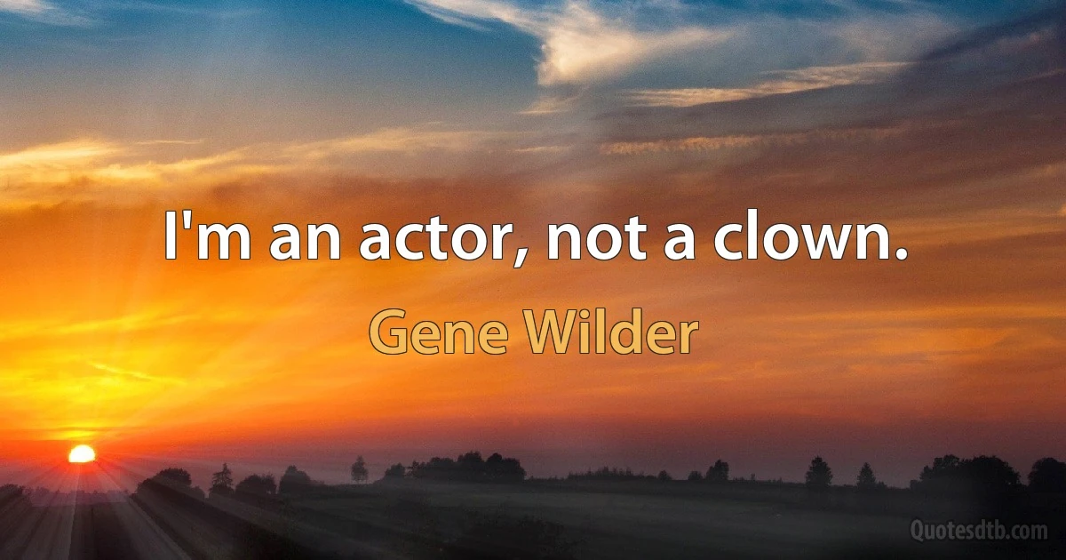 I'm an actor, not a clown. (Gene Wilder)