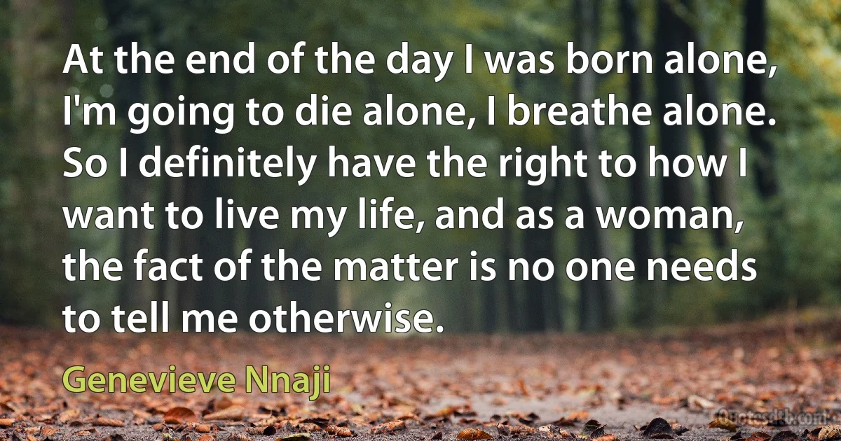 At the end of the day I was born alone, I'm going to die alone, I breathe alone. So I definitely have the right to how I want to live my life, and as a woman, the fact of the matter is no one needs to tell me otherwise. (Genevieve Nnaji)