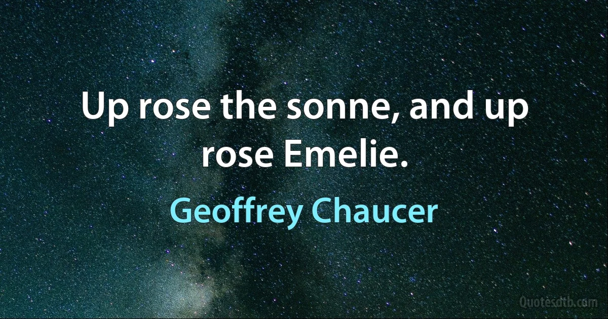 Up rose the sonne, and up rose Emelie. (Geoffrey Chaucer)