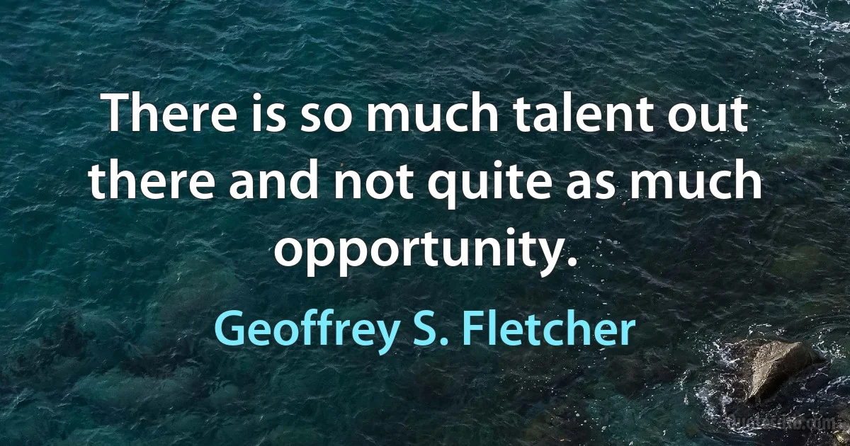 There is so much talent out there and not quite as much opportunity. (Geoffrey S. Fletcher)