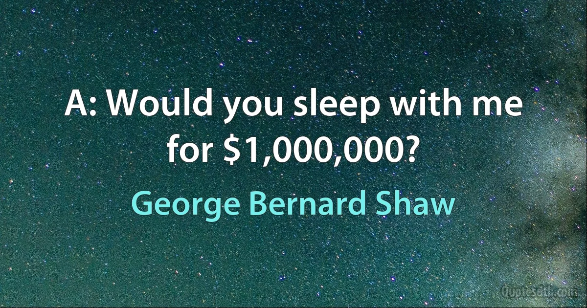 A: Would you sleep with me for $1,000,000? (George Bernard Shaw)