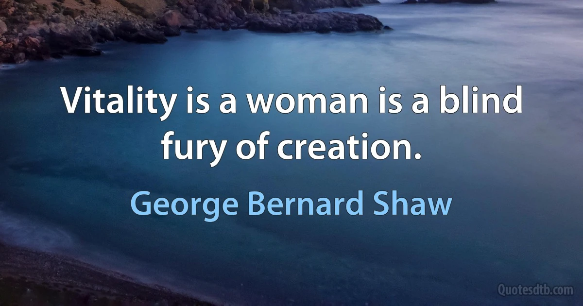 Vitality is a woman is a blind fury of creation. (George Bernard Shaw)