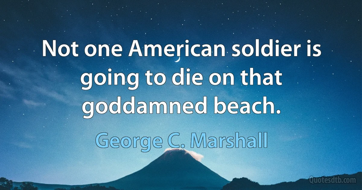 Not one American soldier is going to die on that goddamned beach. (George C. Marshall)