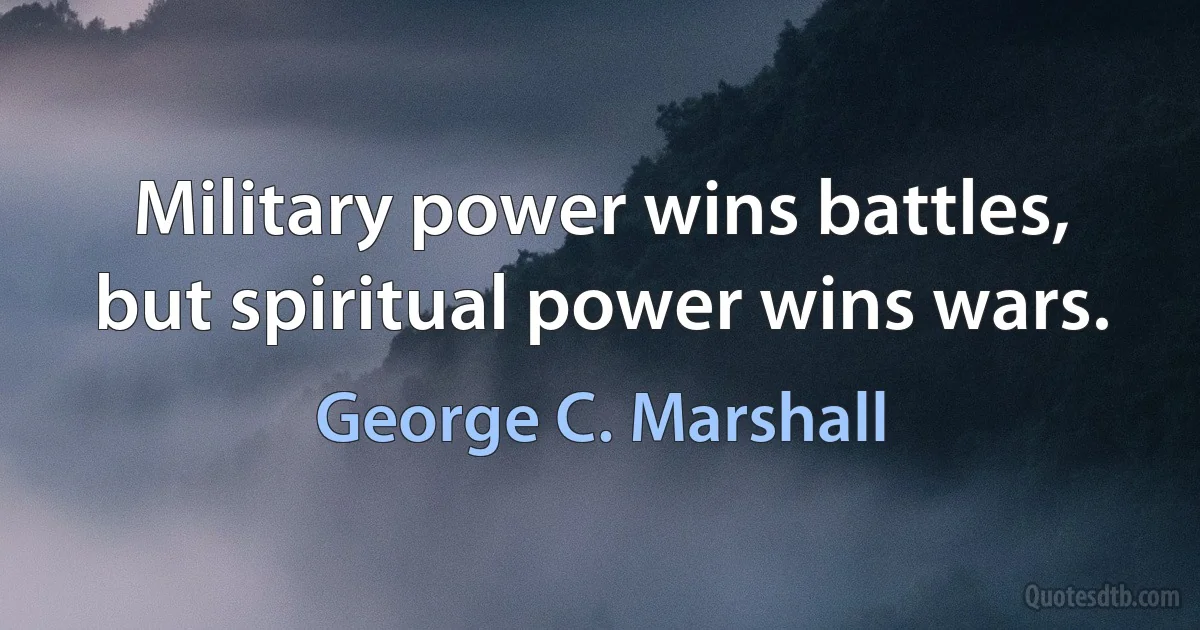 Military power wins battles, but spiritual power wins wars. (George C. Marshall)