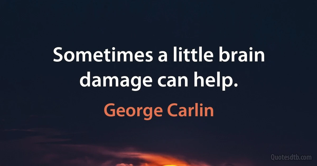 Sometimes a little brain damage can help. (George Carlin)