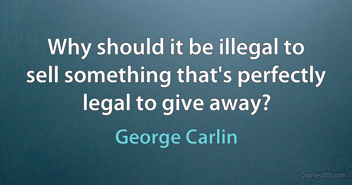 Why should it be illegal to sell something that's perfectly legal to give away? (George Carlin)