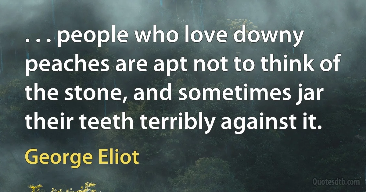 . . . people who love downy peaches are apt not to think of the stone, and sometimes jar their teeth terribly against it. (George Eliot)