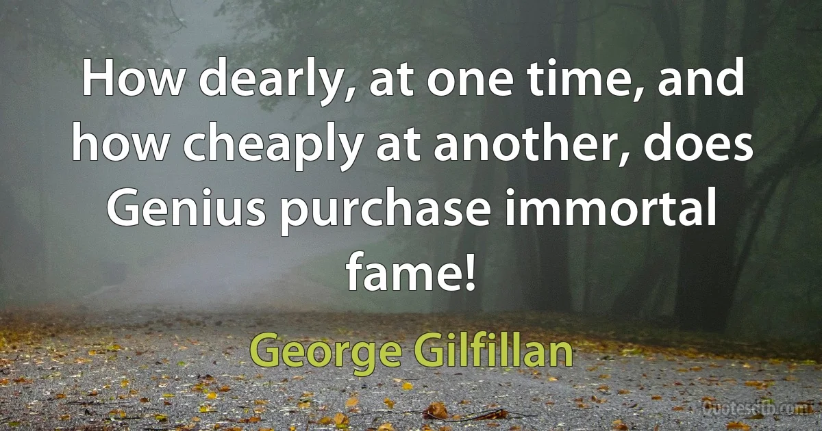 How dearly, at one time, and how cheaply at another, does Genius purchase immortal fame! (George Gilfillan)