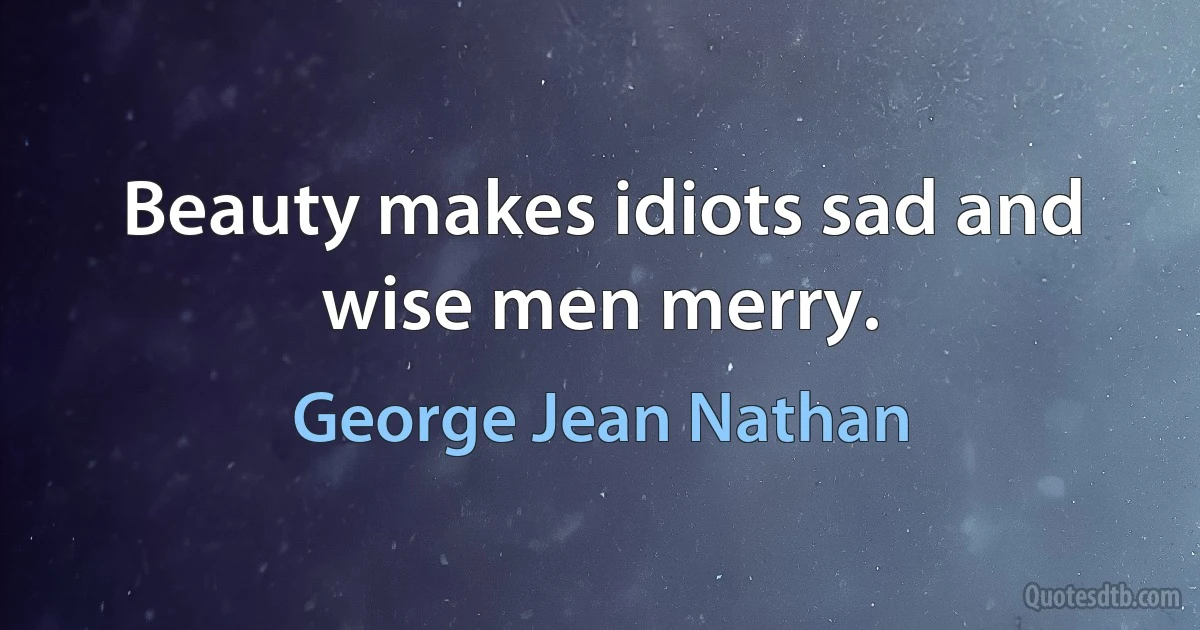 Beauty makes idiots sad and wise men merry. (George Jean Nathan)