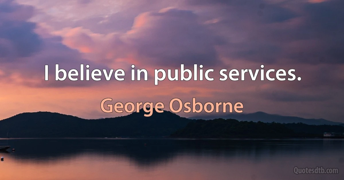 I believe in public services. (George Osborne)