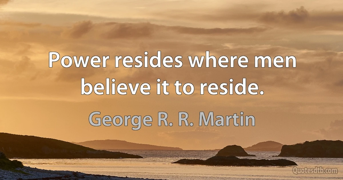 Power resides where men believe it to reside. (George R. R. Martin)