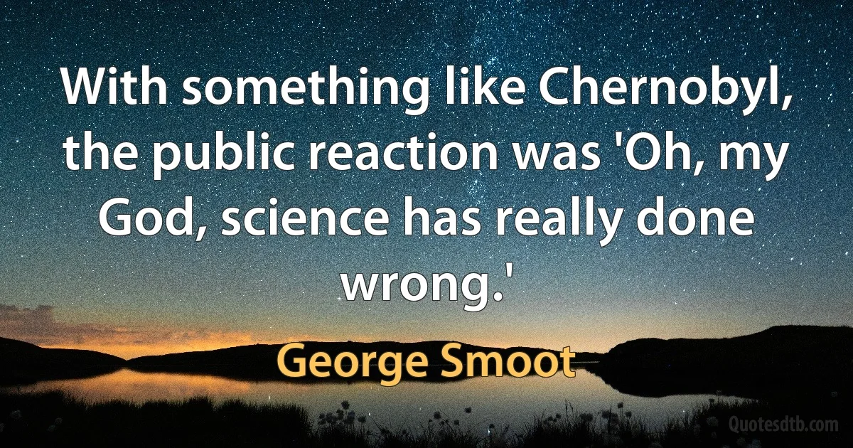 With something like Chernobyl, the public reaction was 'Oh, my God, science has really done wrong.' (George Smoot)