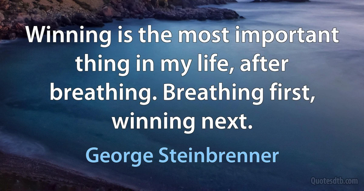 Winning is the most important thing in my life, after breathing. Breathing first, winning next. (George Steinbrenner)