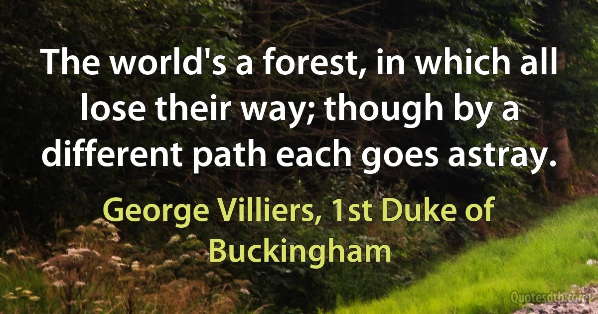 The world's a forest, in which all lose their way; though by a different path each goes astray. (George Villiers, 1st Duke of Buckingham)