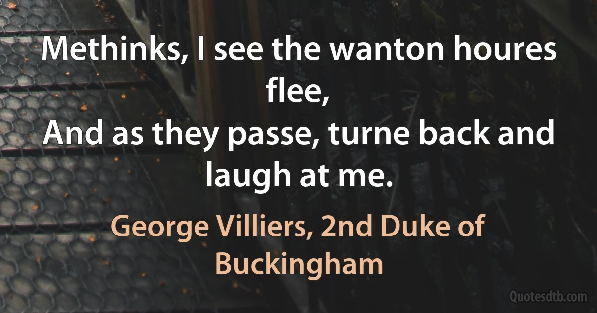 Methinks, I see the wanton houres flee,
And as they passe, turne back and laugh at me. (George Villiers, 2nd Duke of Buckingham)