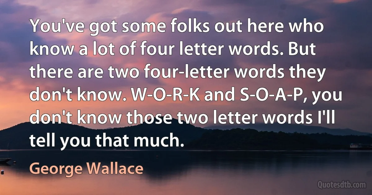 You've got some folks out here who know a lot of four letter words. But there are two four-letter words they don't know. W-O-R-K and S-O-A-P, you don't know those two letter words I'll tell you that much. (George Wallace)