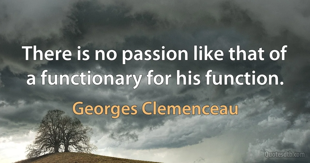 There is no passion like that of a functionary for his function. (Georges Clemenceau)