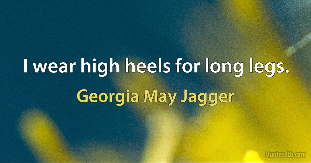 I wear high heels for long legs. (Georgia May Jagger)