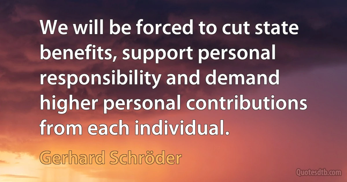 We will be forced to cut state benefits, support personal responsibility and demand higher personal contributions from each individual. (Gerhard Schröder)